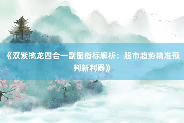 《双紫擒龙四合一副图指标解析：股市趋势精准预判新利器》