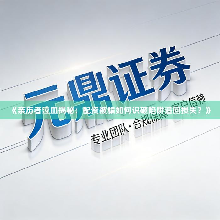 《亲历者泣血揭秘：配资被骗如何识破陷阱追回损失？》