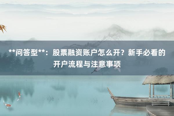 **问答型**：股票融资账户怎么开？新手必看的开户流程与注意事项