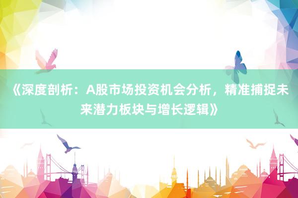 《深度剖析：A股市场投资机会分析，精准捕捉未来潜力板块与增长逻辑》
