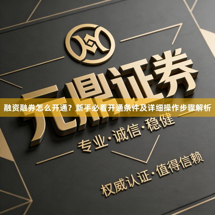 融资融券怎么开通？新手必看开通条件及详细操作步骤解析