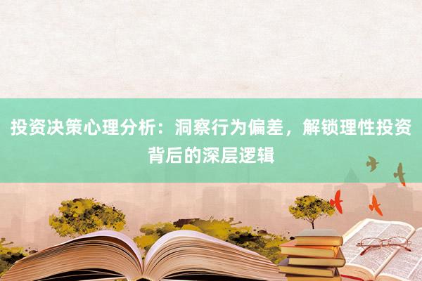 投资决策心理分析：洞察行为偏差，解锁理性投资背后的深层逻辑