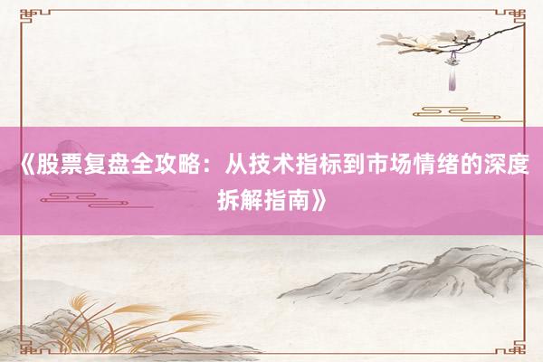 《股票复盘全攻略：从技术指标到市场情绪的深度拆解指南》