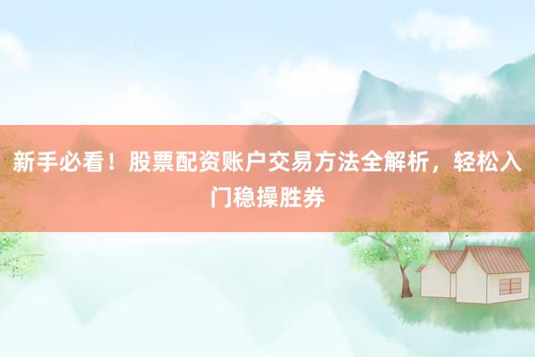 新手必看！股票配资账户交易方法全解析，轻松入门稳操胜券