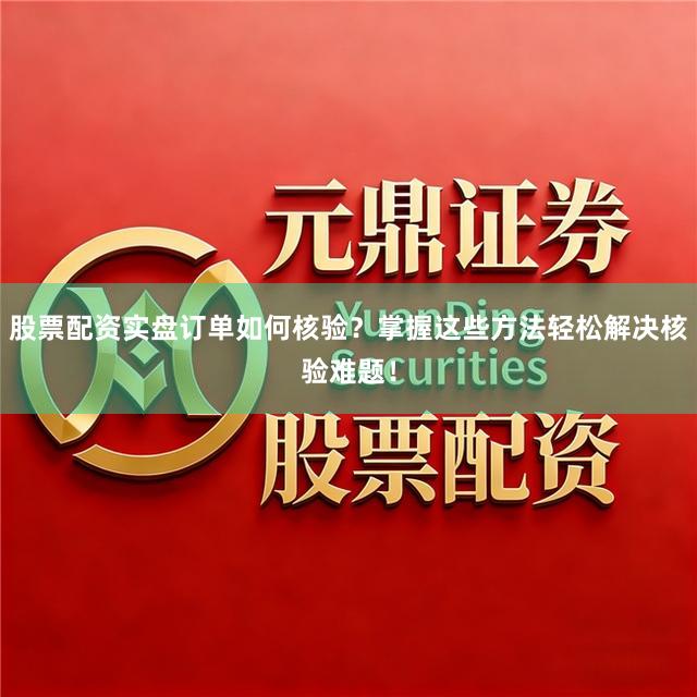 股票配资实盘订单如何核验？掌握这些方法轻松解决核验难题！