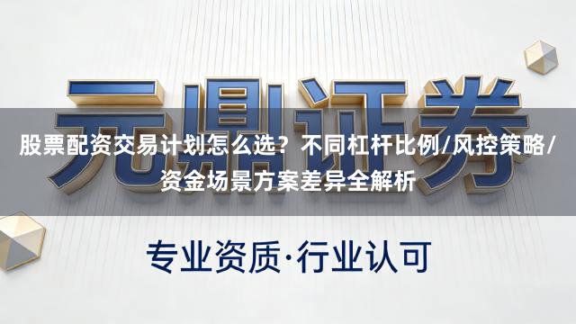 股票配资交易计划怎么选？不同杠杆比例/风控策略/资金场景方案差异全解析