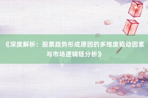 《深度解析：股票趋势形成原因的多维度驱动因素与市场逻辑链分析》