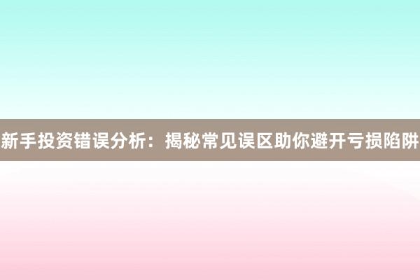 新手投资错误分析：揭秘常见误区助你避开亏损陷阱