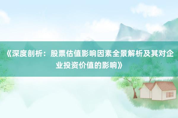 《深度剖析：股票估值影响因素全景解析及其对企业投资价值的影响》