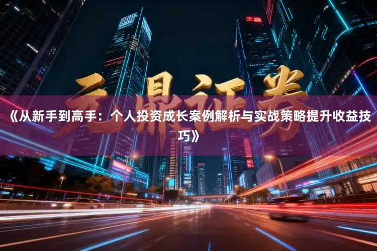 《从新手到高手：个人投资成长案例解析与实战策略提升收益技巧》