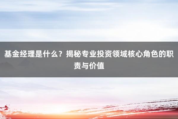 基金经理是什么？揭秘专业投资领域核心角色的职责与价值