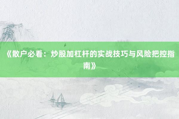 《散户必看：炒股加杠杆的实战技巧与风险把控指南》