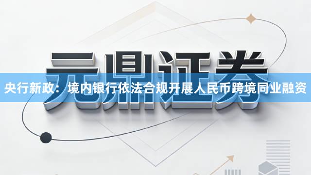 央行新政：境内银行依法合规开展人民币跨境同业融资