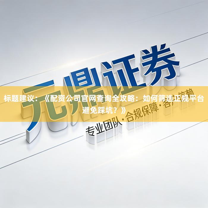 标题建议：《配资公司官网查询全攻略：如何筛选正规平台避免踩坑？》