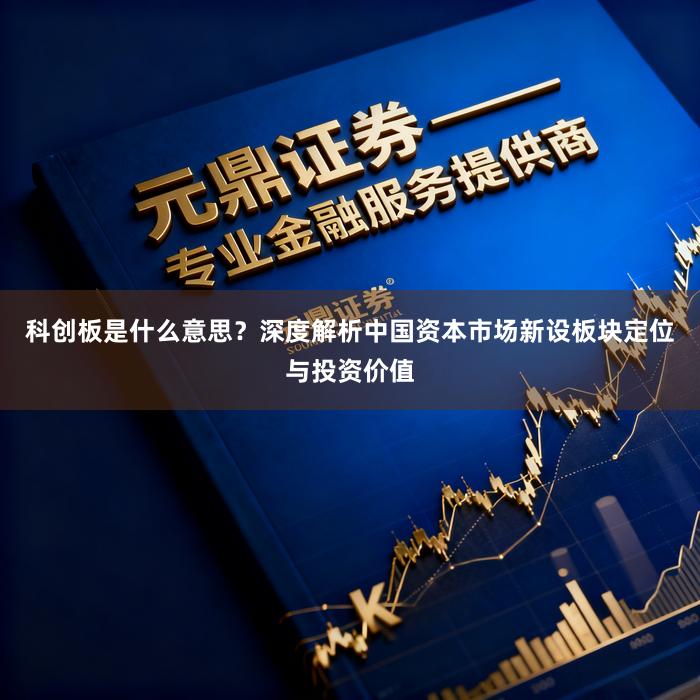 科创板是什么意思？深度解析中国资本市场新设板块定位与投资价值