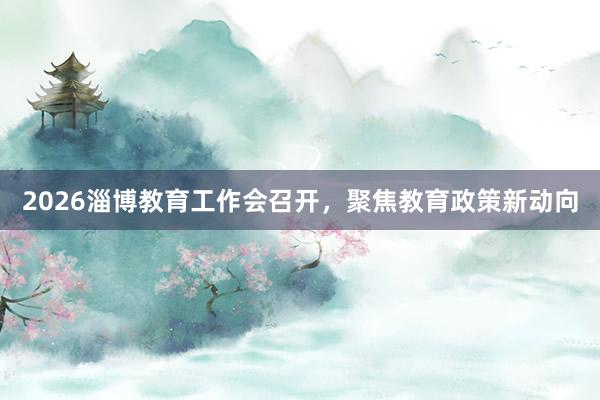 2026淄博教育工作会召开，聚焦教育政策新动向