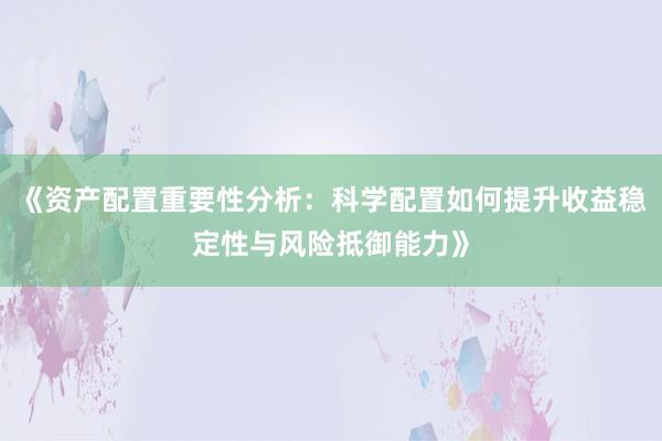 《资产配置重要性分析：科学配置如何提升收益稳定性与风险抵御能力》