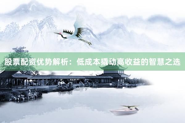 股票配资优势解析：低成本撬动高收益的智慧之选