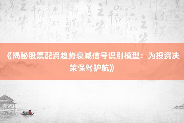 《揭秘股票配资趋势衰减信号识别模型：为投资决策保驾护航》