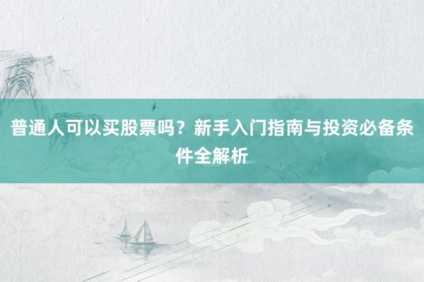 普通人可以买股票吗？新手入门指南与投资必备条件全解析