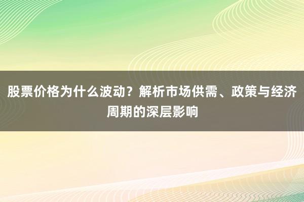 股票价格为什么波动？解析市场供需、政策与经济周期的深层影响