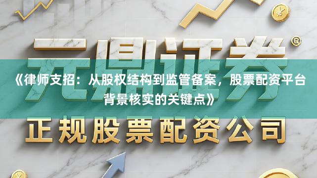 《律师支招：从股权结构到监管备案，股票配资平台背景核实的关键点》