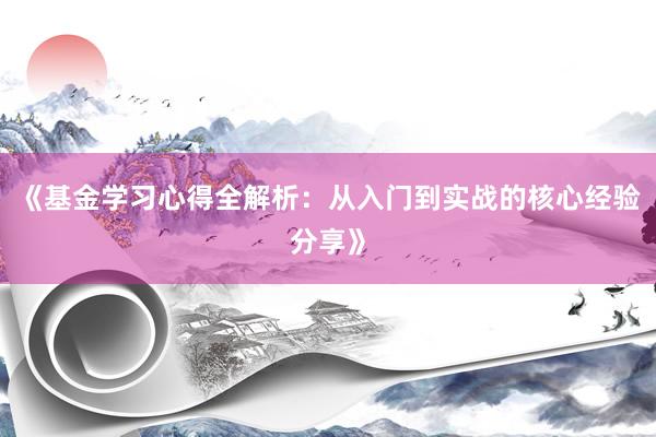 《基金学习心得全解析：从入门到实战的核心经验分享》