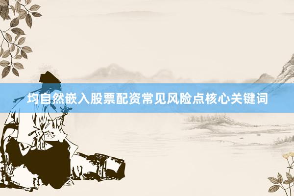 均自然嵌入股票配资常见风险点核心关键词