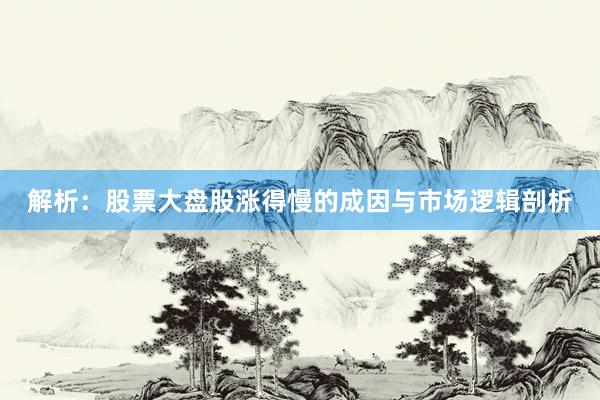 解析：股票大盘股涨得慢的成因与市场逻辑剖析