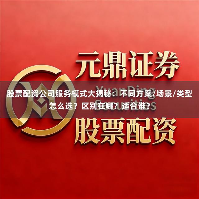 股票配资公司服务模式大揭秘：不同方案/场景/类型怎么选？区别在哪？适合谁？