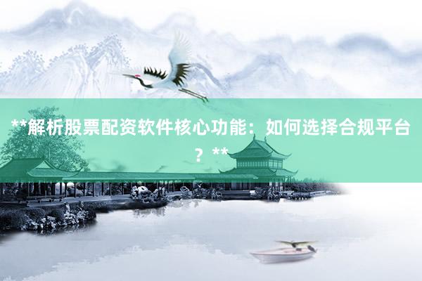 **解析股票配资软件核心功能：如何选择合规平台？**