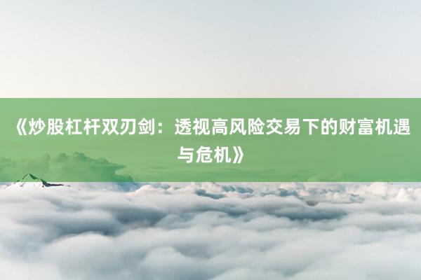 《炒股杠杆双刃剑：透视高风险交易下的财富机遇与危机》