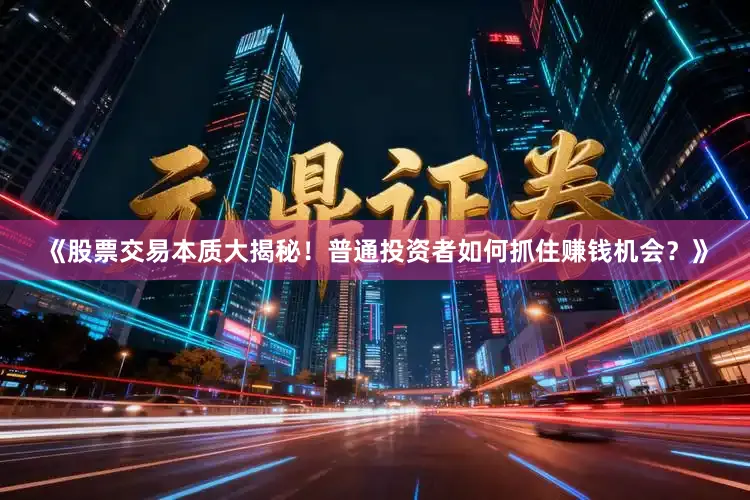 《股票交易本质大揭秘！普通投资者如何抓住赚钱机会？》