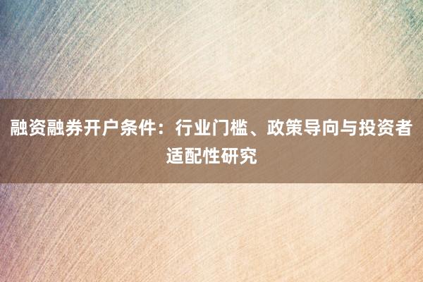 融资融券开户条件：行业门槛、政策导向与投资者适配性研究