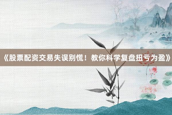《股票配资交易失误别慌！教你科学复盘扭亏为盈》