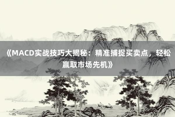 《MACD实战技巧大揭秘：精准捕捉买卖点，轻松赢取市场先机》