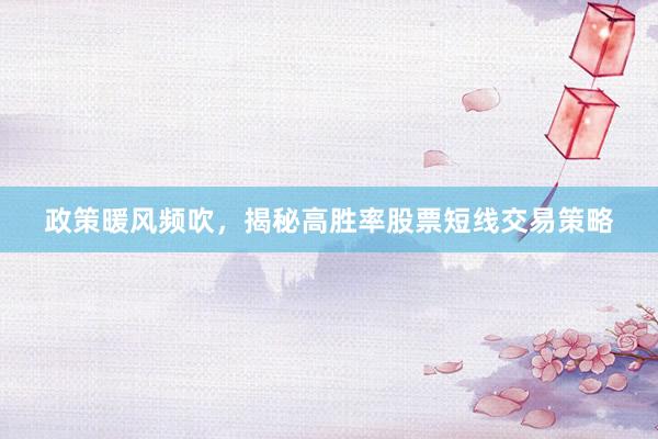 政策暖风频吹，揭秘高胜率股票短线交易策略