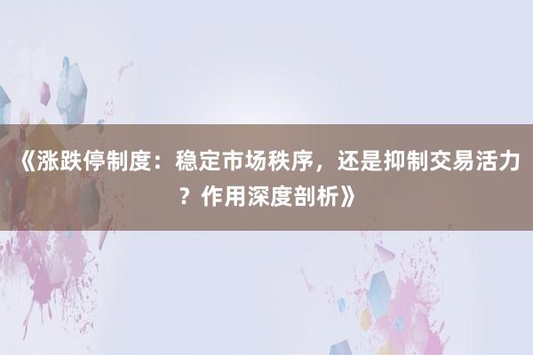 《涨跌停制度：稳定市场秩序，还是抑制交易活力？作用深度剖析》