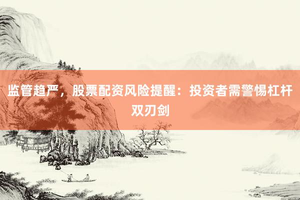 监管趋严，股票配资风险提醒：投资者需警惕杠杆双刃剑