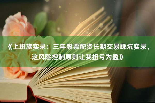 《上班族实录：三年股票配资长期交易踩坑实录，这风险控制原则让我扭亏为盈》