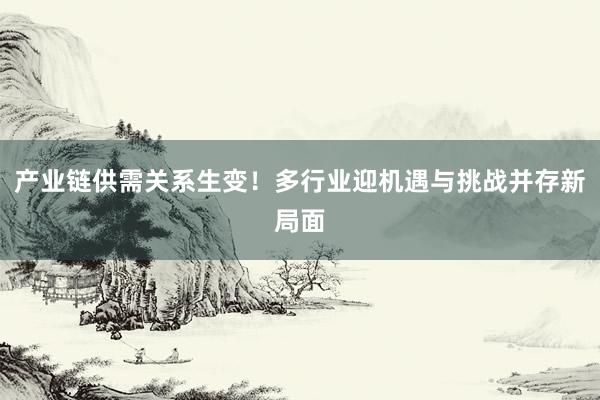 产业链供需关系生变！多行业迎机遇与挑战并存新局面