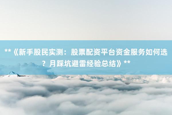 **《新手股民实测：股票配资平台资金服务如何选？月踩坑避雷经验总结》**
