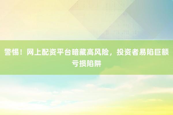 警惕！网上配资平台暗藏高风险，投资者易陷巨额亏损陷阱