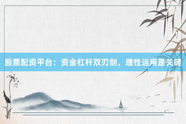 股票配资平台：资金杠杆双刃剑，理性运用是关键