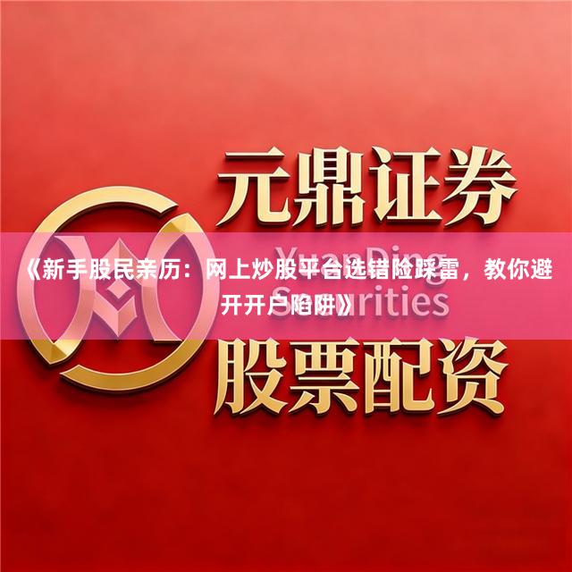 《新手股民亲历：网上炒股平台选错险踩雷，教你避开开户陷阱》