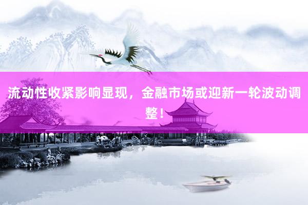 流动性收紧影响显现，金融市场或迎新一轮波动调整！