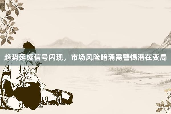 趋势延续信号闪现，市场风险暗涌需警惕潜在变局