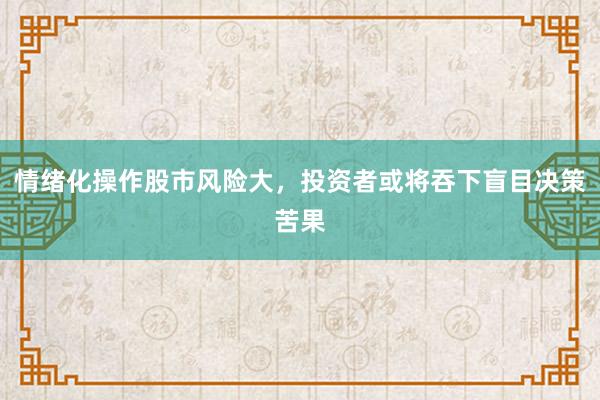 情绪化操作股市风险大，投资者或将吞下盲目决策苦果