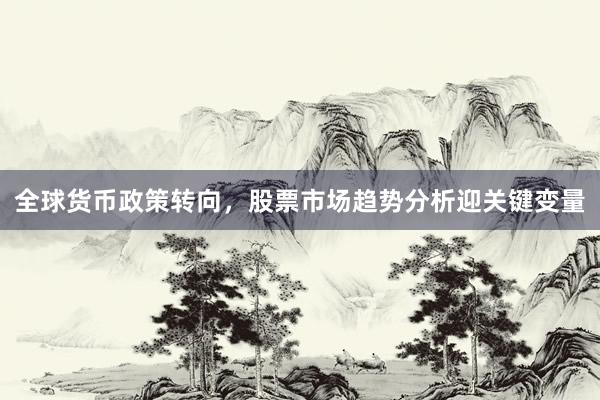 全球货币政策转向，股票市场趋势分析迎关键变量