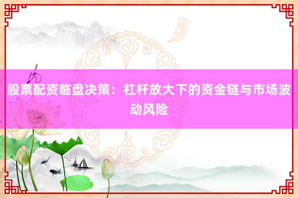 股票配资临盘决策：杠杆放大下的资金链与市场波动风险